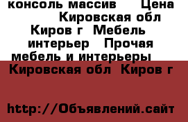 консоль массив . › Цена ­ 5 000 - Кировская обл., Киров г. Мебель, интерьер » Прочая мебель и интерьеры   . Кировская обл.,Киров г.